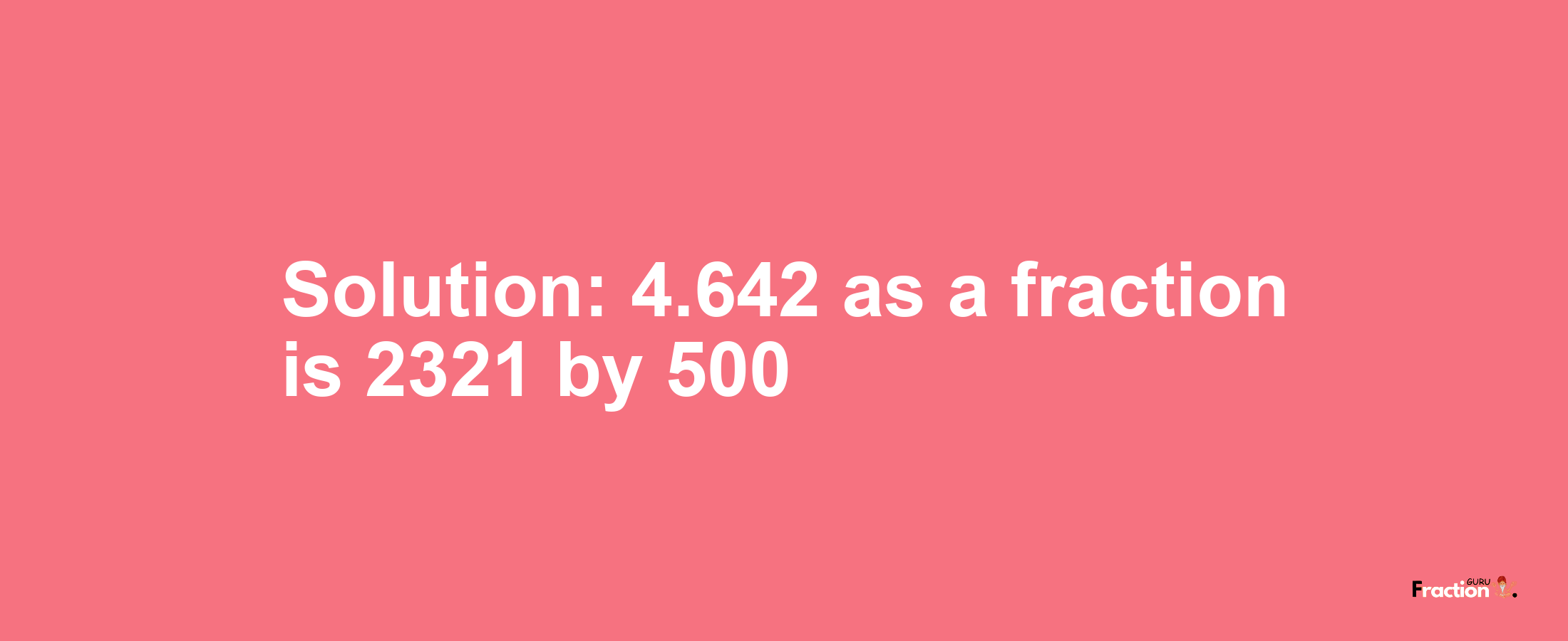 Solution:4.642 as a fraction is 2321/500